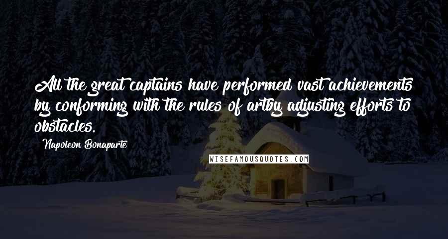 Napoleon Bonaparte Quotes: All the great captains have performed vast achievements by conforming with the rules of artby adjusting efforts to obstacles.