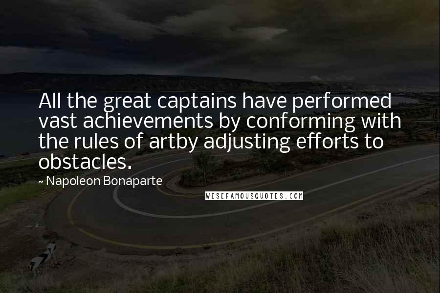 Napoleon Bonaparte Quotes: All the great captains have performed vast achievements by conforming with the rules of artby adjusting efforts to obstacles.