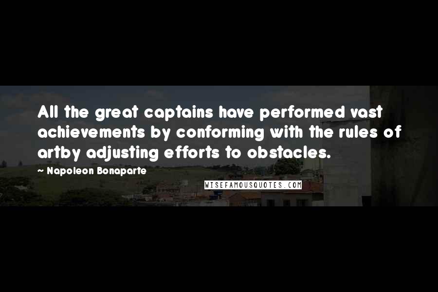 Napoleon Bonaparte Quotes: All the great captains have performed vast achievements by conforming with the rules of artby adjusting efforts to obstacles.