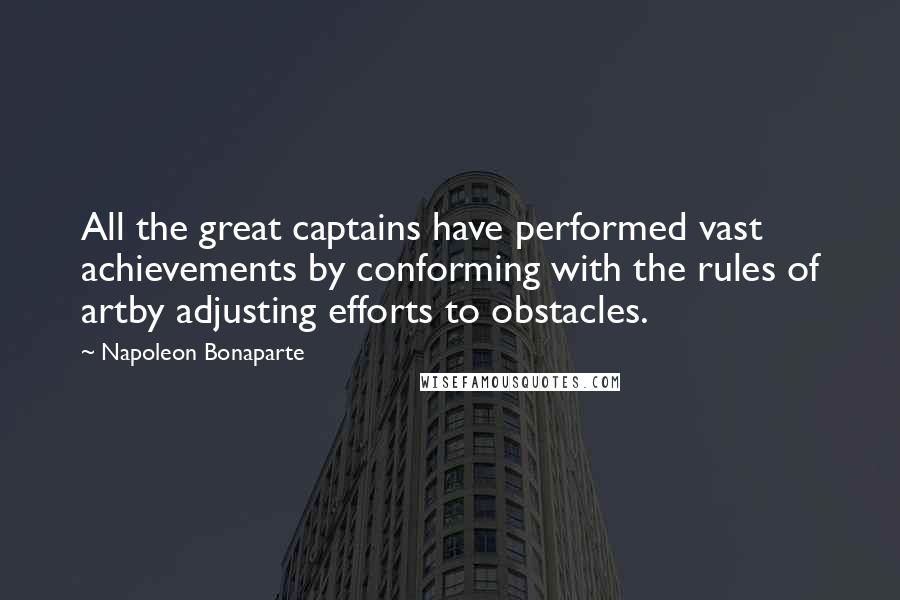 Napoleon Bonaparte Quotes: All the great captains have performed vast achievements by conforming with the rules of artby adjusting efforts to obstacles.