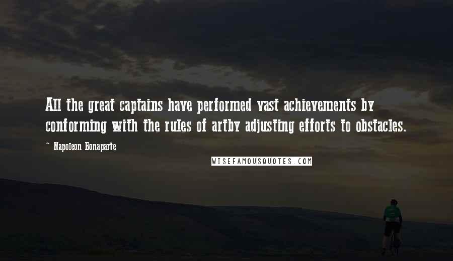 Napoleon Bonaparte Quotes: All the great captains have performed vast achievements by conforming with the rules of artby adjusting efforts to obstacles.