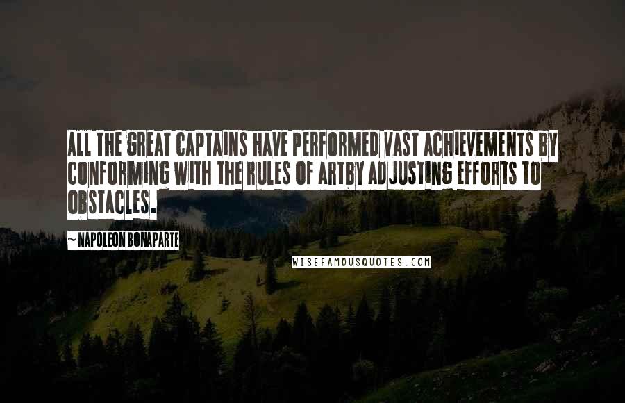 Napoleon Bonaparte Quotes: All the great captains have performed vast achievements by conforming with the rules of artby adjusting efforts to obstacles.
