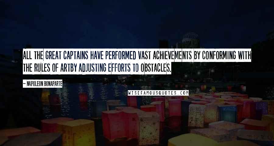 Napoleon Bonaparte Quotes: All the great captains have performed vast achievements by conforming with the rules of artby adjusting efforts to obstacles.
