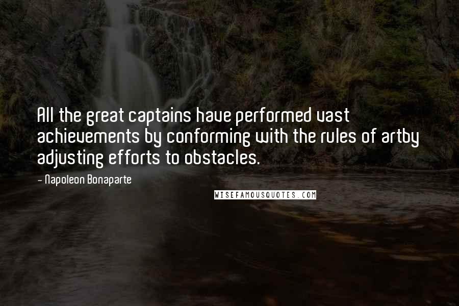 Napoleon Bonaparte Quotes: All the great captains have performed vast achievements by conforming with the rules of artby adjusting efforts to obstacles.