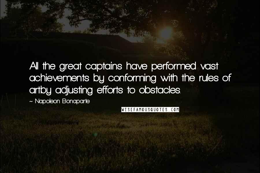 Napoleon Bonaparte Quotes: All the great captains have performed vast achievements by conforming with the rules of artby adjusting efforts to obstacles.