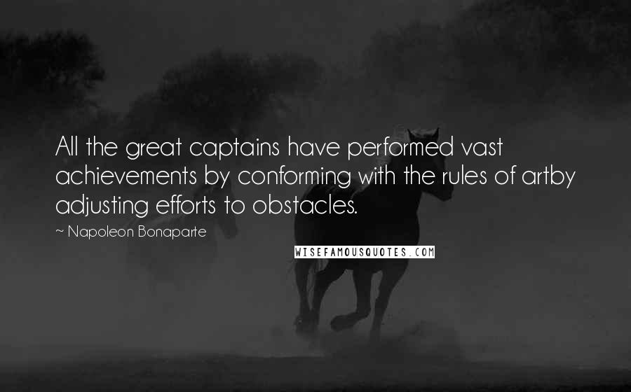 Napoleon Bonaparte Quotes: All the great captains have performed vast achievements by conforming with the rules of artby adjusting efforts to obstacles.