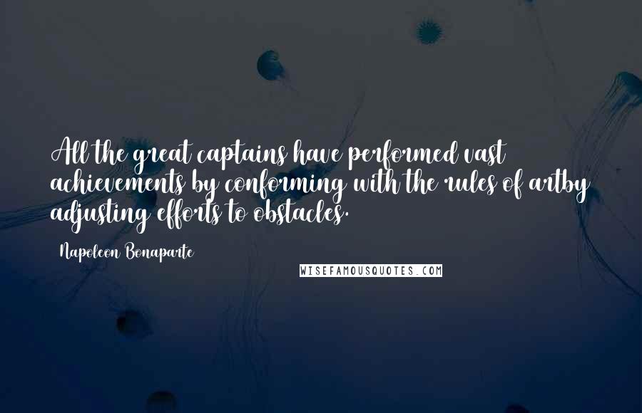 Napoleon Bonaparte Quotes: All the great captains have performed vast achievements by conforming with the rules of artby adjusting efforts to obstacles.