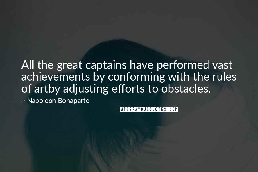 Napoleon Bonaparte Quotes: All the great captains have performed vast achievements by conforming with the rules of artby adjusting efforts to obstacles.