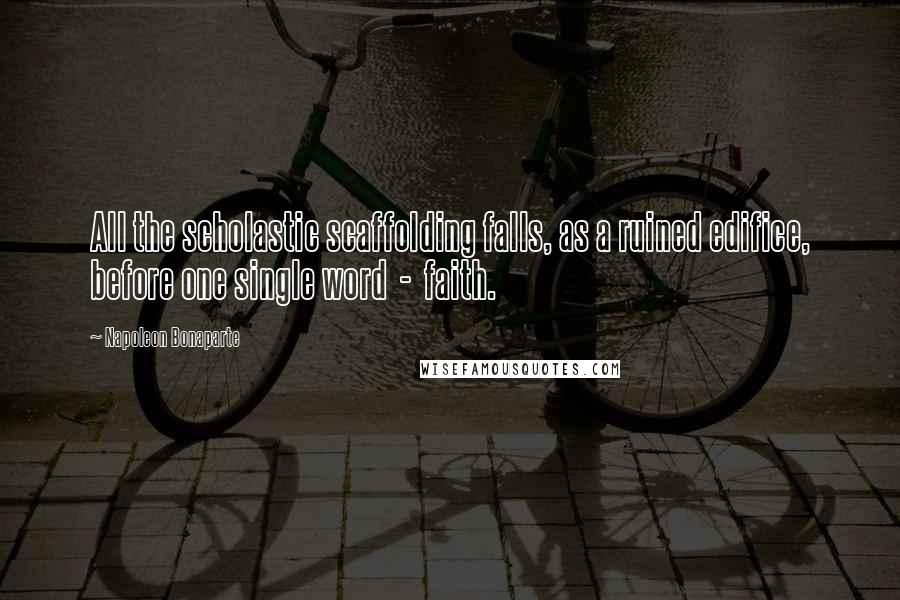 Napoleon Bonaparte Quotes: All the scholastic scaffolding falls, as a ruined edifice, before one single word - faith.