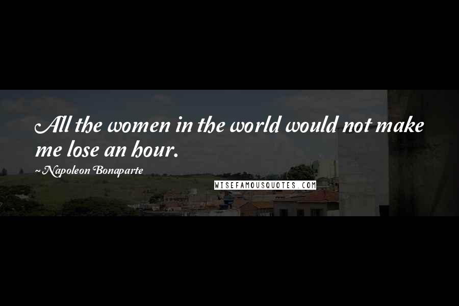 Napoleon Bonaparte Quotes: All the women in the world would not make me lose an hour.