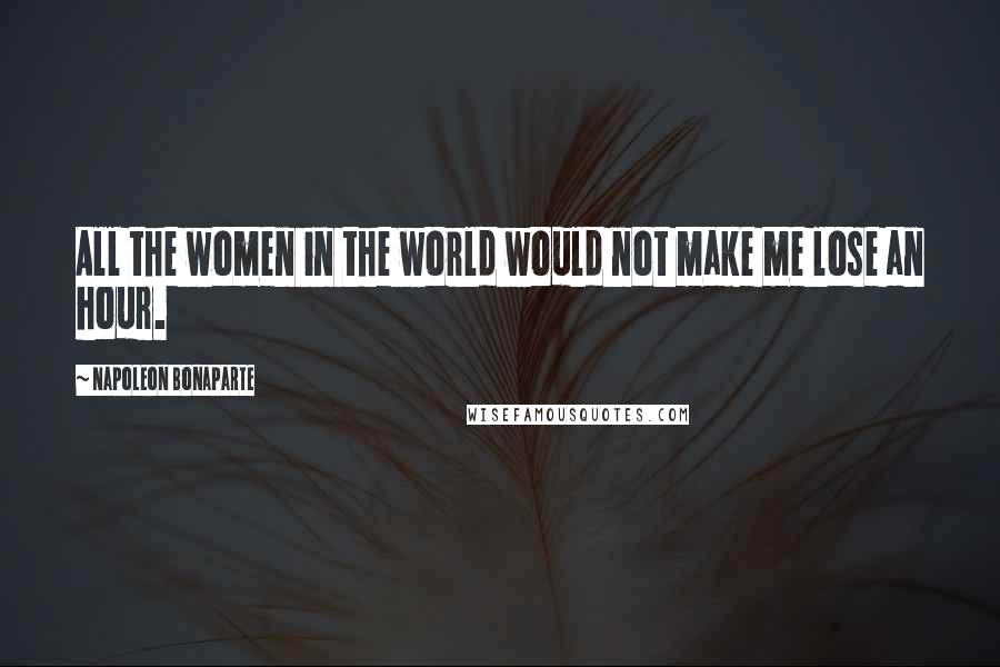 Napoleon Bonaparte Quotes: All the women in the world would not make me lose an hour.