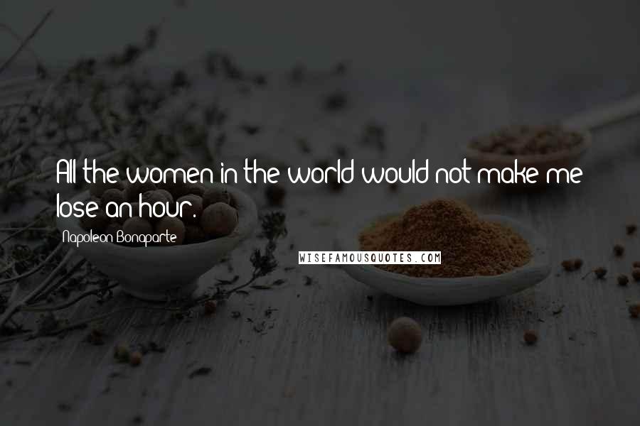 Napoleon Bonaparte Quotes: All the women in the world would not make me lose an hour.