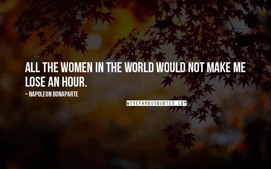 Napoleon Bonaparte Quotes: All the women in the world would not make me lose an hour.