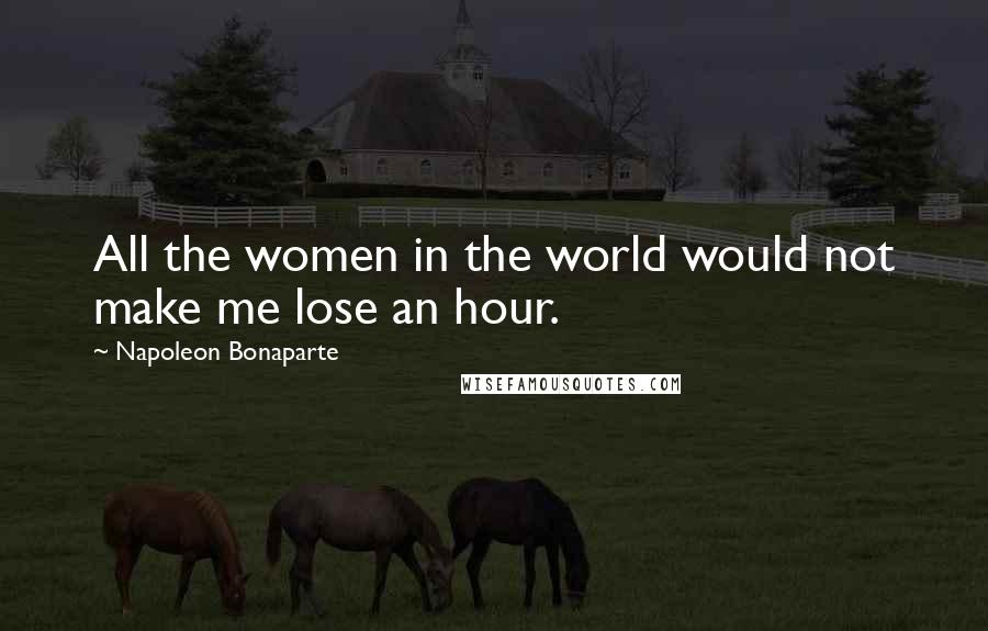 Napoleon Bonaparte Quotes: All the women in the world would not make me lose an hour.