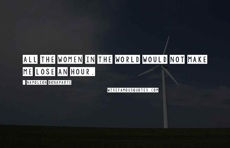 Napoleon Bonaparte Quotes: All the women in the world would not make me lose an hour.