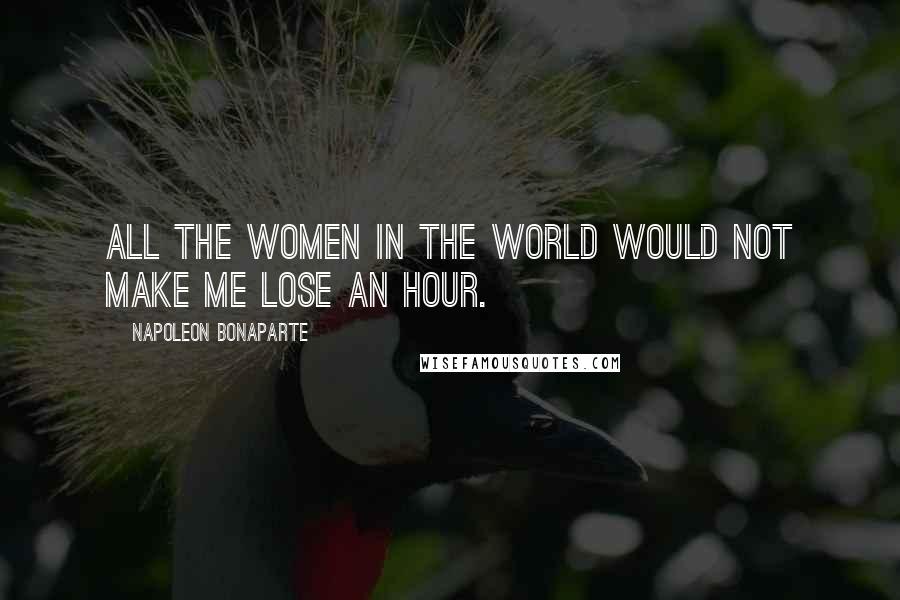 Napoleon Bonaparte Quotes: All the women in the world would not make me lose an hour.