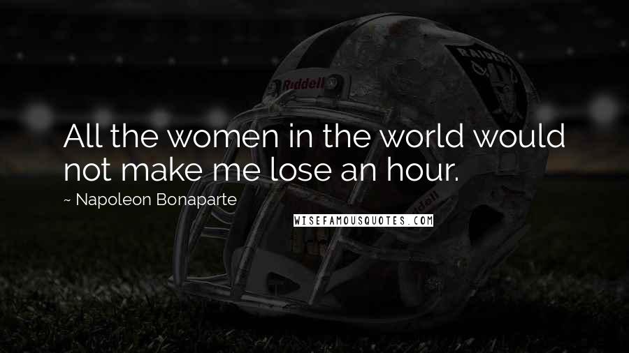 Napoleon Bonaparte Quotes: All the women in the world would not make me lose an hour.