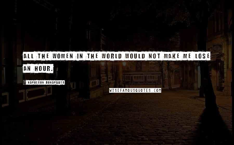 Napoleon Bonaparte Quotes: All the women in the world would not make me lose an hour.