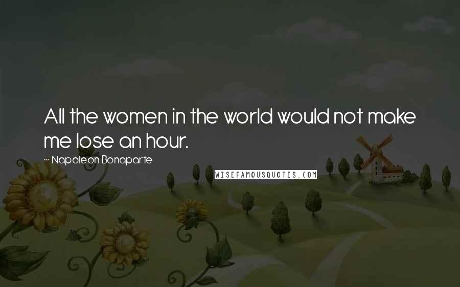 Napoleon Bonaparte Quotes: All the women in the world would not make me lose an hour.