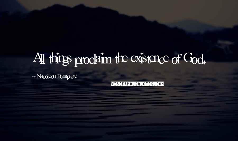 Napoleon Bonaparte Quotes: All things proclaim the existence of God.