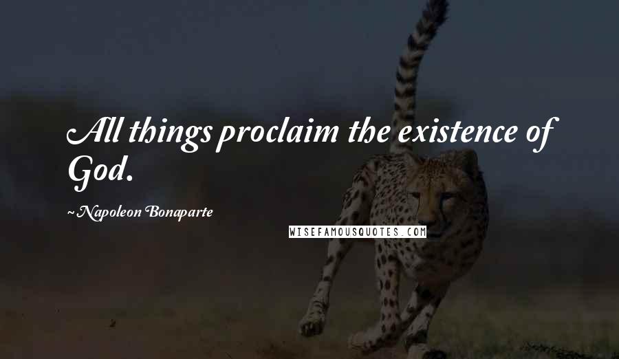 Napoleon Bonaparte Quotes: All things proclaim the existence of God.