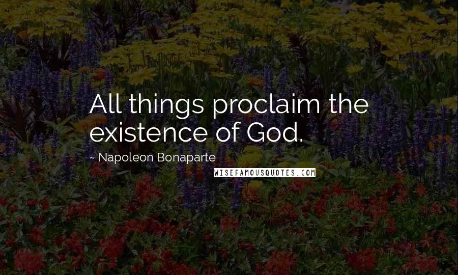 Napoleon Bonaparte Quotes: All things proclaim the existence of God.