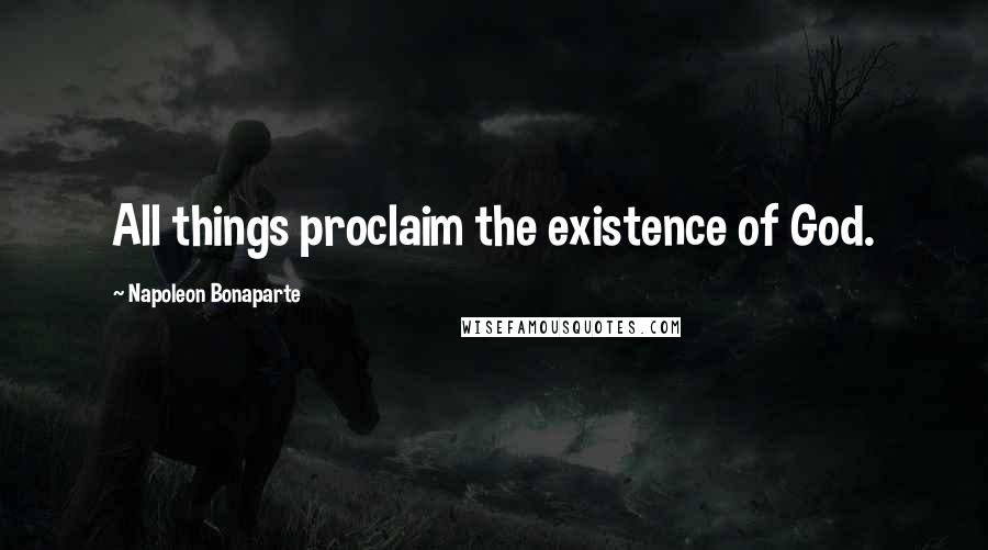 Napoleon Bonaparte Quotes: All things proclaim the existence of God.