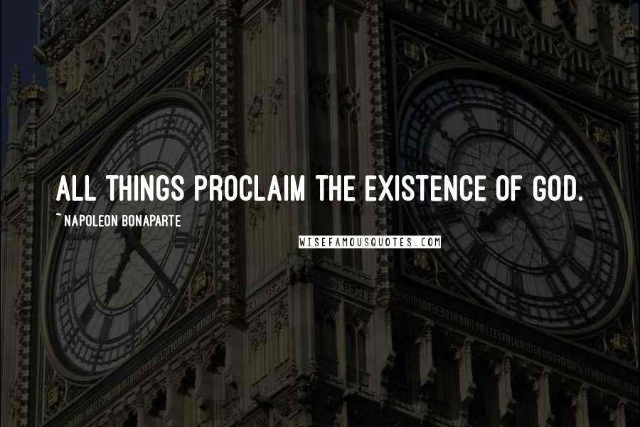 Napoleon Bonaparte Quotes: All things proclaim the existence of God.