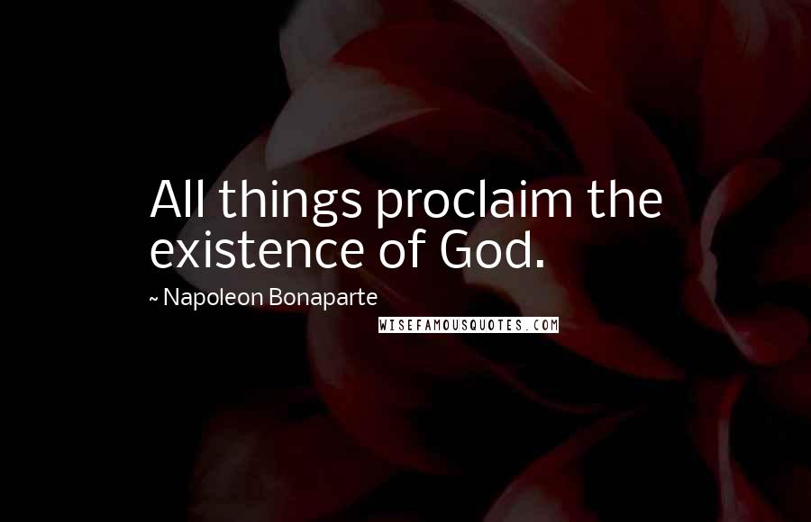 Napoleon Bonaparte Quotes: All things proclaim the existence of God.