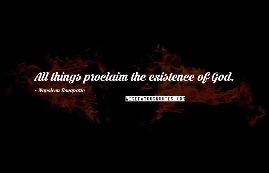Napoleon Bonaparte Quotes: All things proclaim the existence of God.