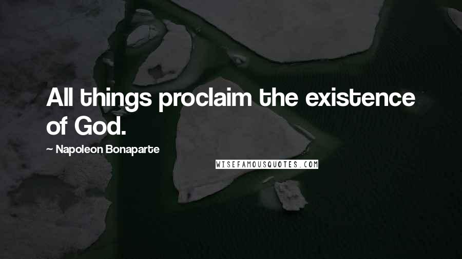 Napoleon Bonaparte Quotes: All things proclaim the existence of God.