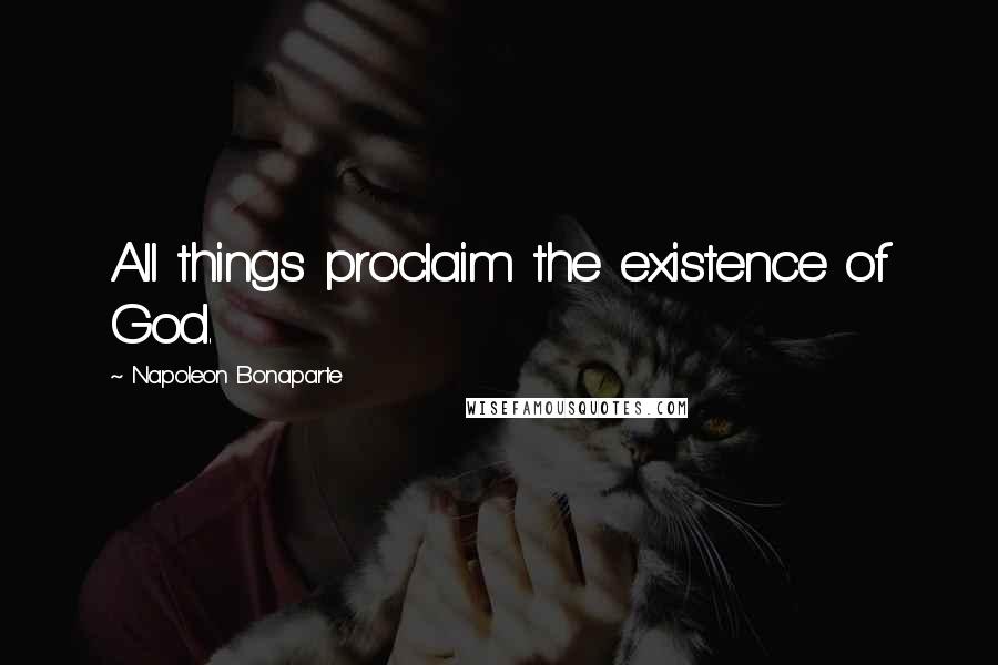 Napoleon Bonaparte Quotes: All things proclaim the existence of God.