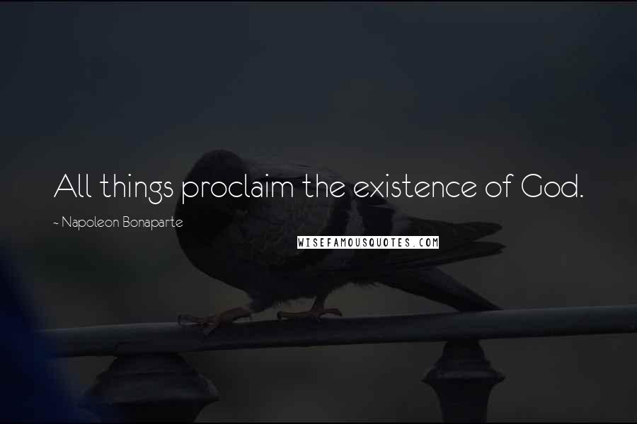 Napoleon Bonaparte Quotes: All things proclaim the existence of God.