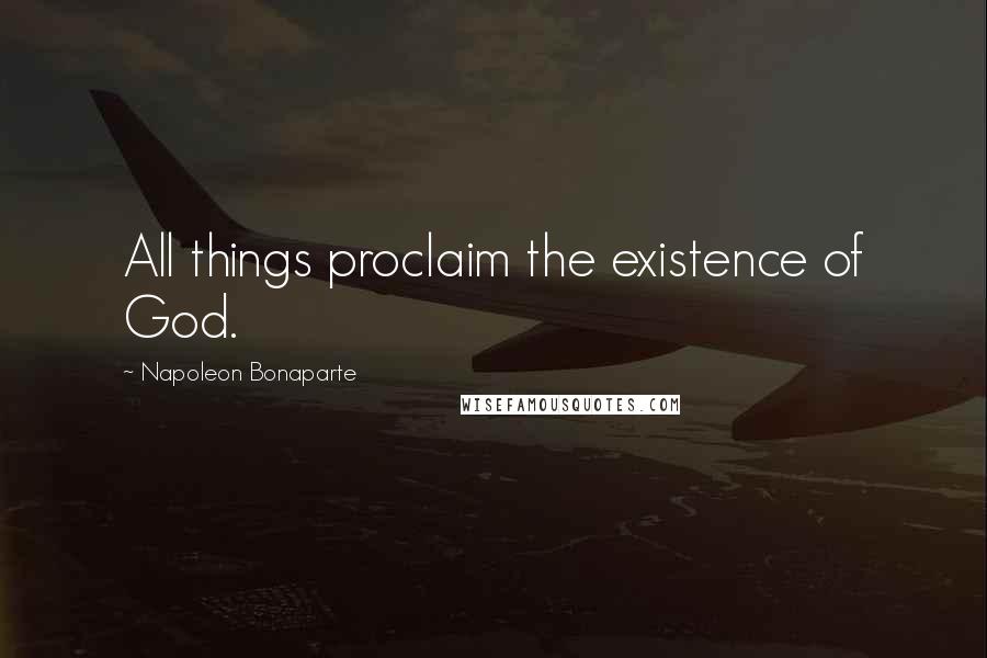 Napoleon Bonaparte Quotes: All things proclaim the existence of God.