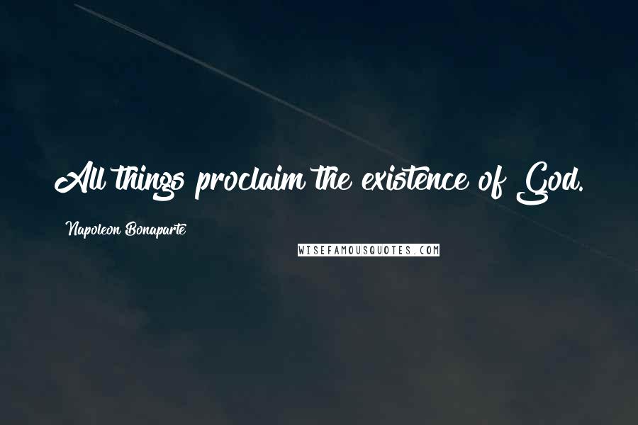 Napoleon Bonaparte Quotes: All things proclaim the existence of God.