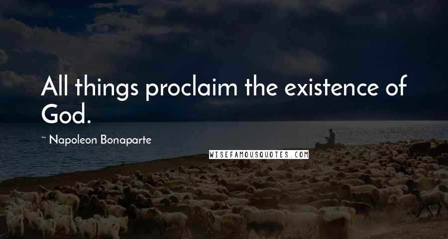 Napoleon Bonaparte Quotes: All things proclaim the existence of God.