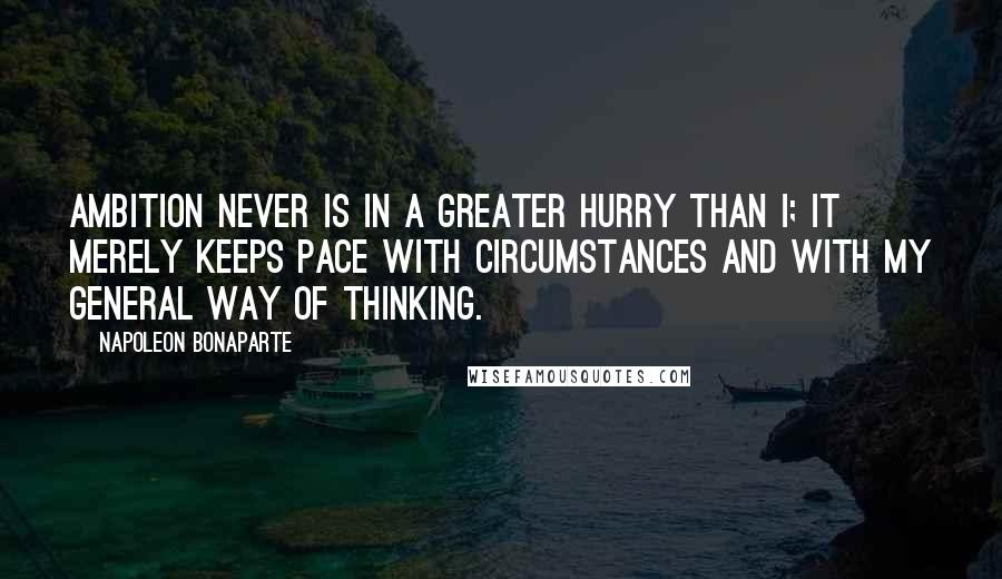 Napoleon Bonaparte Quotes: Ambition never is in a greater hurry than I; it merely keeps pace with circumstances and with my general way of thinking.