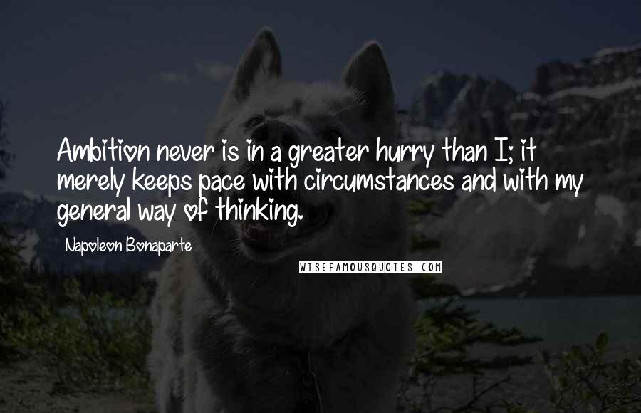 Napoleon Bonaparte Quotes: Ambition never is in a greater hurry than I; it merely keeps pace with circumstances and with my general way of thinking.