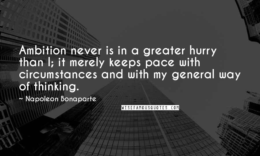 Napoleon Bonaparte Quotes: Ambition never is in a greater hurry than I; it merely keeps pace with circumstances and with my general way of thinking.