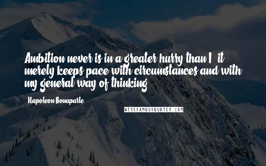 Napoleon Bonaparte Quotes: Ambition never is in a greater hurry than I; it merely keeps pace with circumstances and with my general way of thinking.