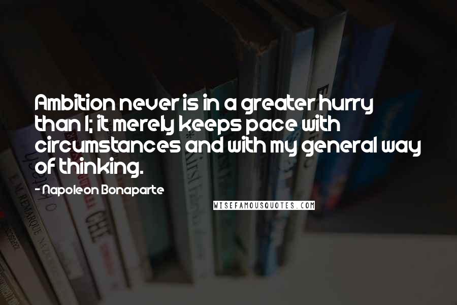 Napoleon Bonaparte Quotes: Ambition never is in a greater hurry than I; it merely keeps pace with circumstances and with my general way of thinking.