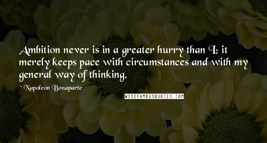 Napoleon Bonaparte Quotes: Ambition never is in a greater hurry than I; it merely keeps pace with circumstances and with my general way of thinking.