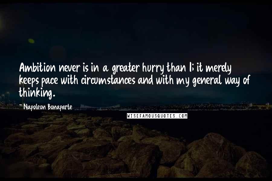 Napoleon Bonaparte Quotes: Ambition never is in a greater hurry than I; it merely keeps pace with circumstances and with my general way of thinking.