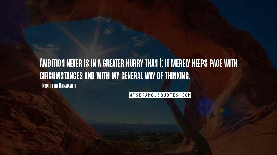Napoleon Bonaparte Quotes: Ambition never is in a greater hurry than I; it merely keeps pace with circumstances and with my general way of thinking.