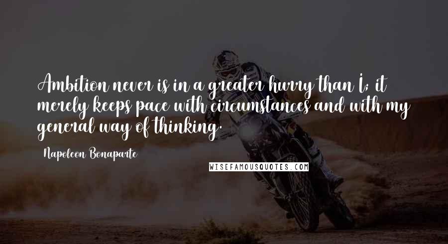 Napoleon Bonaparte Quotes: Ambition never is in a greater hurry than I; it merely keeps pace with circumstances and with my general way of thinking.