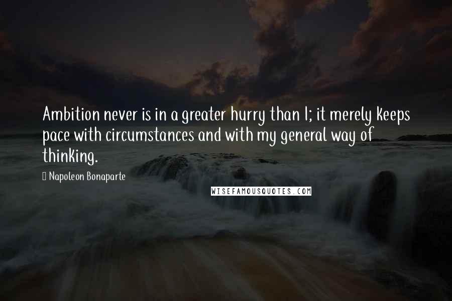 Napoleon Bonaparte Quotes: Ambition never is in a greater hurry than I; it merely keeps pace with circumstances and with my general way of thinking.
