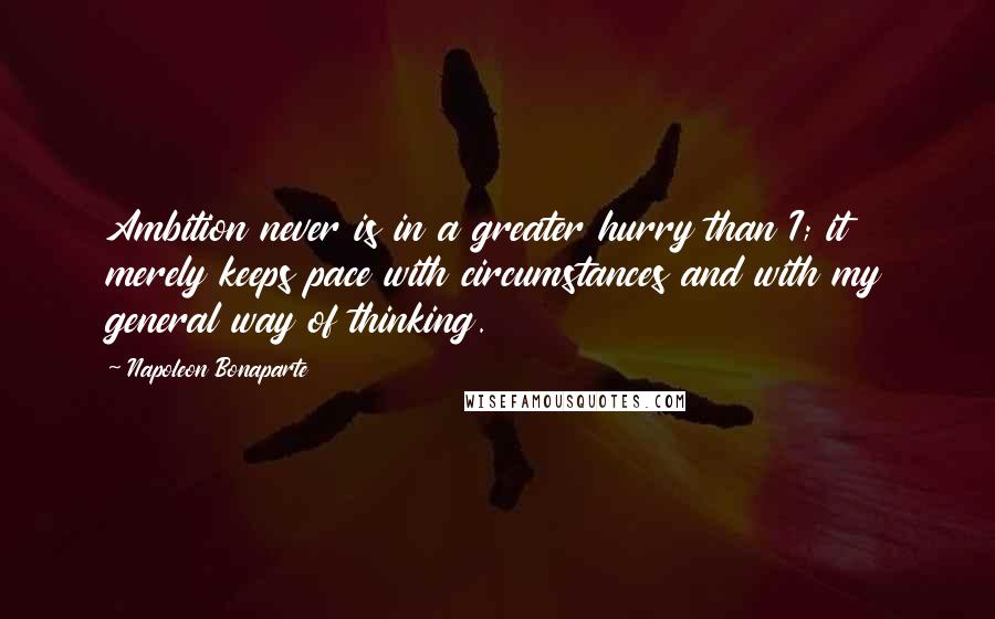 Napoleon Bonaparte Quotes: Ambition never is in a greater hurry than I; it merely keeps pace with circumstances and with my general way of thinking.