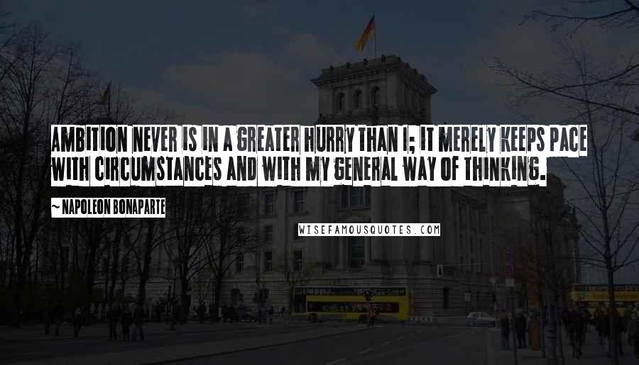 Napoleon Bonaparte Quotes: Ambition never is in a greater hurry than I; it merely keeps pace with circumstances and with my general way of thinking.