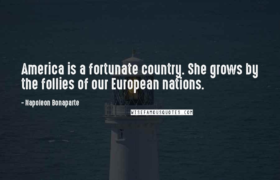 Napoleon Bonaparte Quotes: America is a fortunate country. She grows by the follies of our European nations.