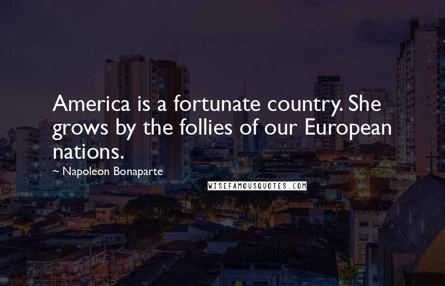 Napoleon Bonaparte Quotes: America is a fortunate country. She grows by the follies of our European nations.